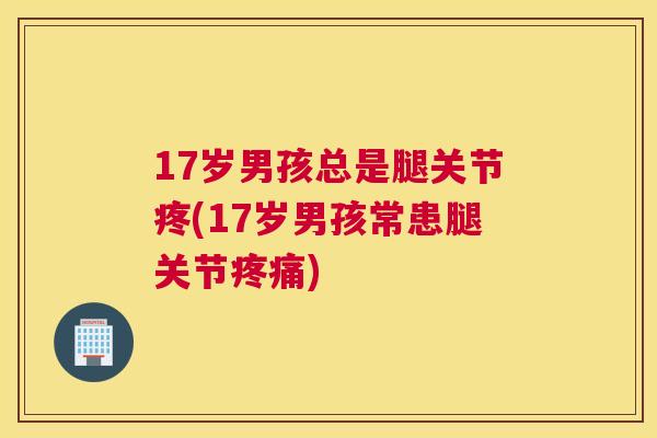 17岁男孩总是腿关节疼(17岁男孩常患腿关节疼痛)
