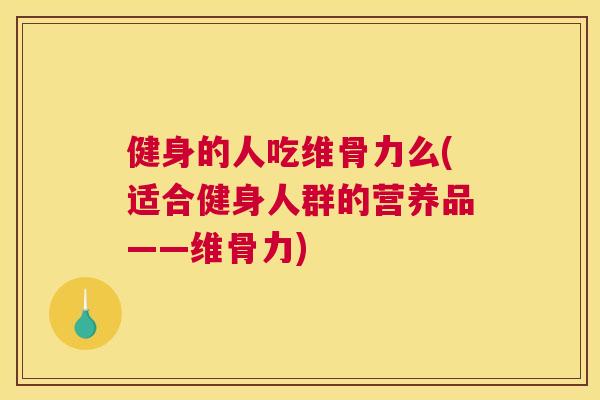 健身的人吃维骨力么(适合健身人群的营养品——维骨力)