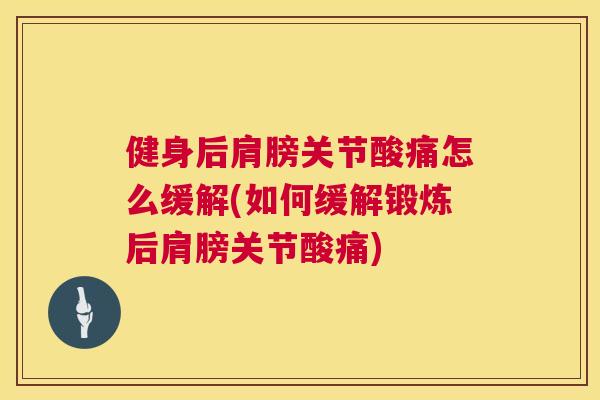 健身后肩膀关节酸痛怎么缓解(如何缓解锻炼后肩膀关节酸痛)