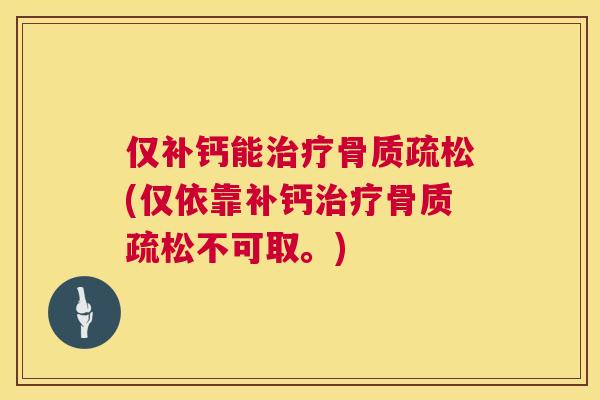 仅补钙能治疗骨质疏松(仅依靠补钙治疗骨质疏松不可取。)