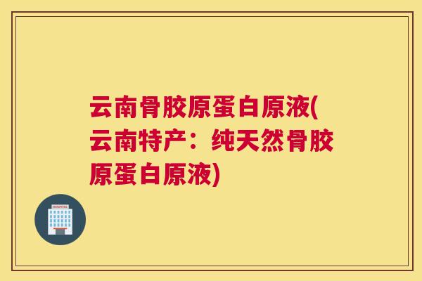 云南骨胶原蛋白原液(云南特产：纯天然骨胶原蛋白原液)