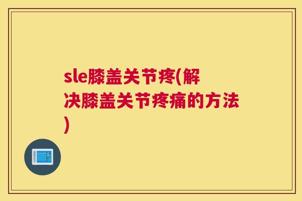 sle膝盖关节疼(解决膝盖关节的方法)