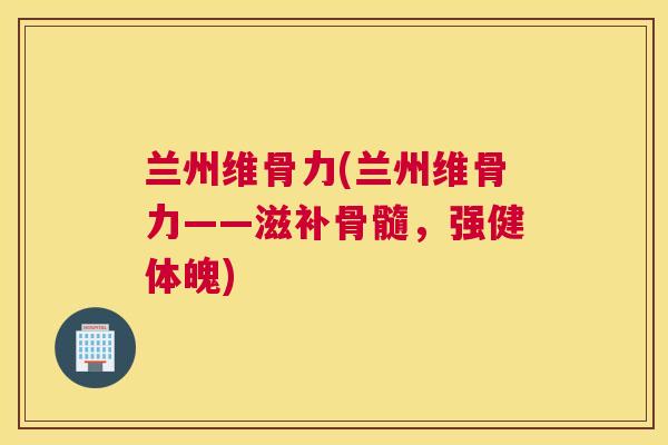 兰州维骨力(兰州维骨力——滋补骨髓，强健体魄)