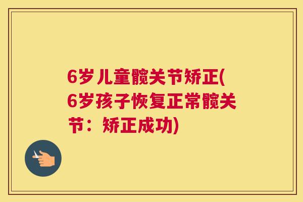 6岁儿童髋关节矫正(6岁孩子恢复正常髋关节：矫正成功)