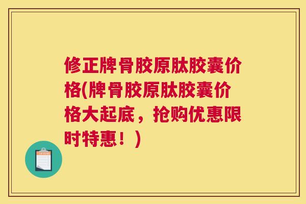 修正牌骨胶原肽胶囊价格(牌骨胶原肽胶囊价格大起底，抢购优惠限时特惠！)