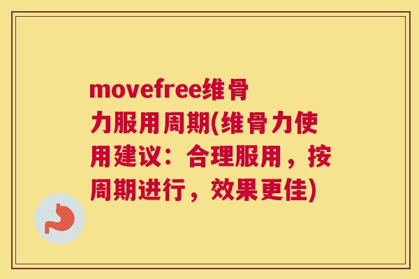 movefree维骨力服用周期(维骨力使用建议：合理服用，按周期进行，效果更佳)