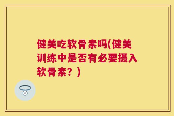 健美吃软骨素吗(健美训练中是否有必要摄入软骨素？)