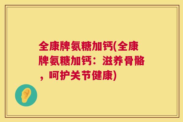 全康牌氨糖加钙(全康牌氨糖加钙：滋养骨骼，呵护关节健康)