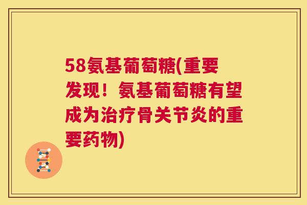 58氨基葡萄糖(重要发现！氨基葡萄糖有望成为治疗骨关节炎的重要药物)