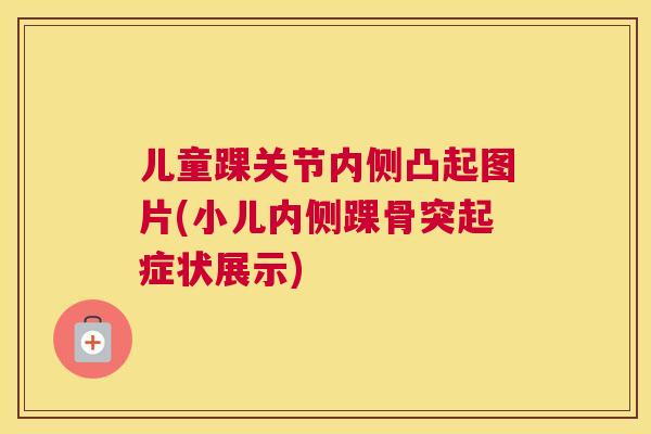 儿童踝关节内侧凸起图片(小儿内侧踝骨突起症状展示)