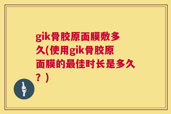 gik骨胶原面膜敷多久(使用gik骨胶原面膜的最佳时长是多久？)