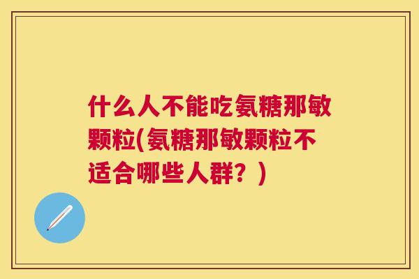 什么人不能吃氨糖那敏颗粒(氨糖那敏颗粒不适合哪些人群？)