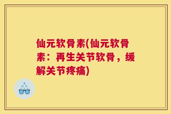 仙元软骨素(仙元软骨素：再生关节软骨，缓解关节)