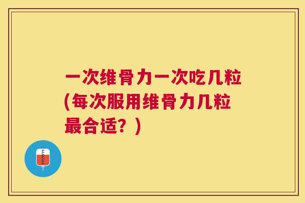 一次维骨力一次吃几粒(每次服用维骨力几粒最合适？)