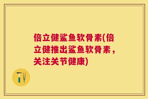 倍立健鲨鱼软骨素(倍立健推出鲨鱼软骨素，关注关节健康)