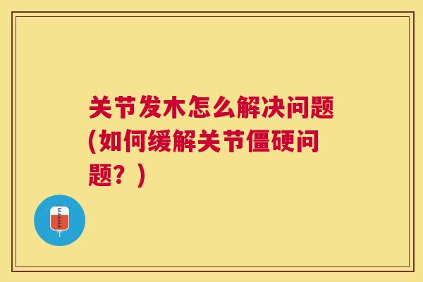 关节发木怎么解决问题(如何缓解关节僵硬问题？)
