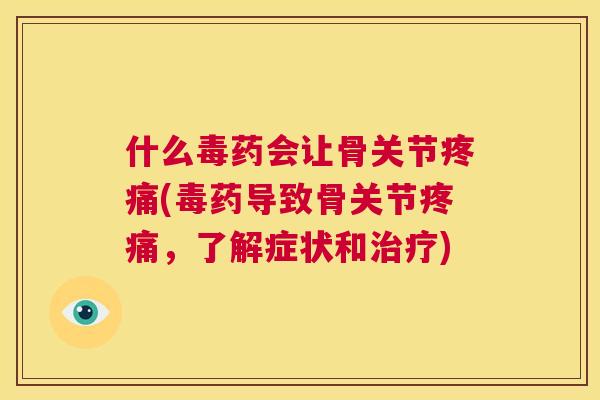 什么毒药会让骨关节疼痛(毒药导致骨关节疼痛，了解症状和治疗)