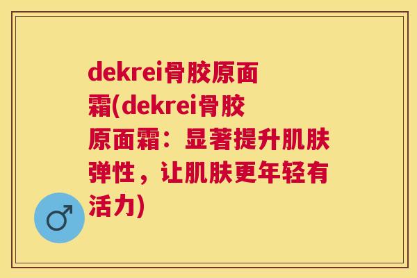 dekrei骨胶原面霜(dekrei骨胶原面霜：显著提升弹性，让更年轻有活力)