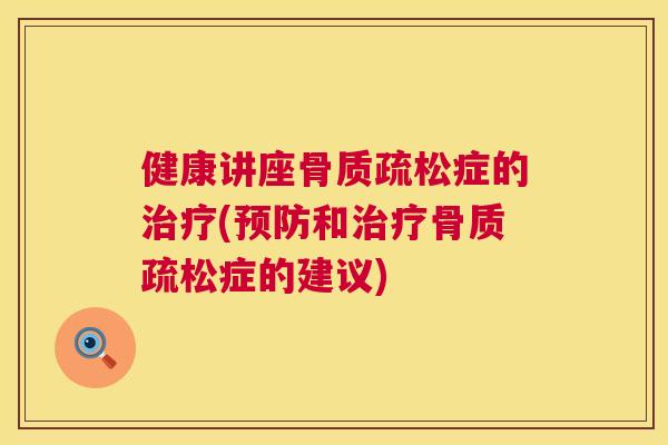 健康讲座骨质疏松症的治疗(预防和治疗骨质疏松症的建议)