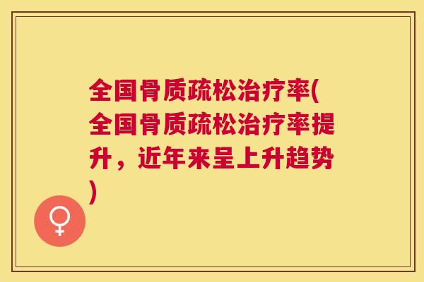 全国骨质疏松治疗率(全国骨质疏松治疗率提升，近年来呈上升趋势)