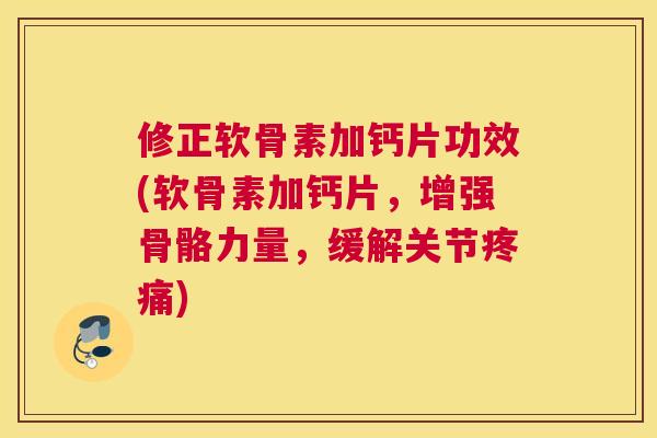 修正软骨素加钙片功效(软骨素加钙片，增强骨骼力量，缓解关节疼痛)