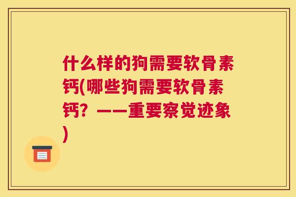 什么样的狗需要软骨素钙(哪些狗需要软骨素钙？——重要察觉迹象)