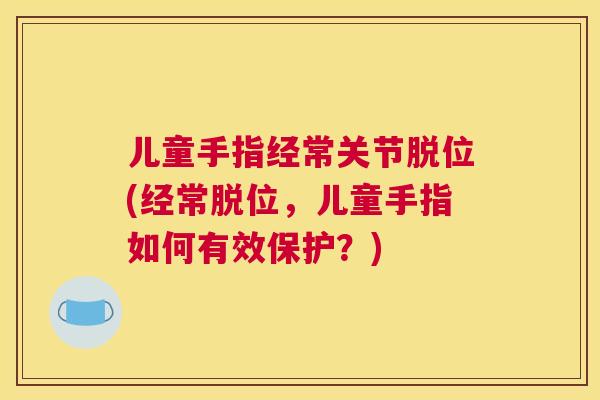 儿童手指经常关节脱位(经常脱位，儿童手指如何有效保护？)