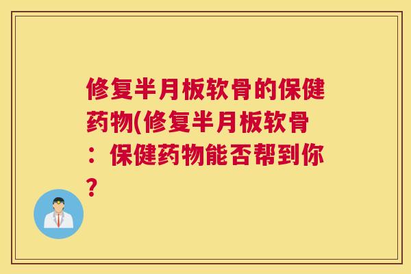 修复半月板软骨的保健药物(修复半月板软骨：保健药物能否帮到你？