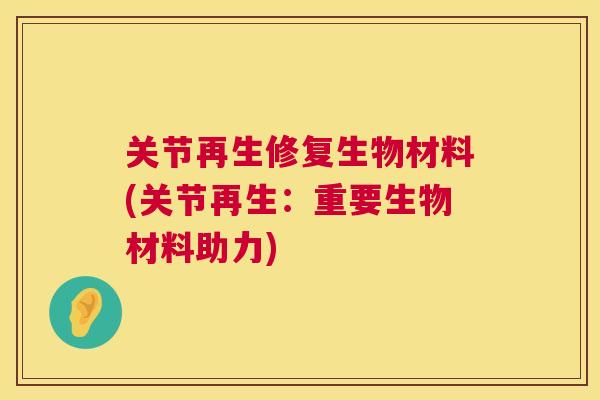 关节再生修复生物材料(关节再生：重要生物材料助力)