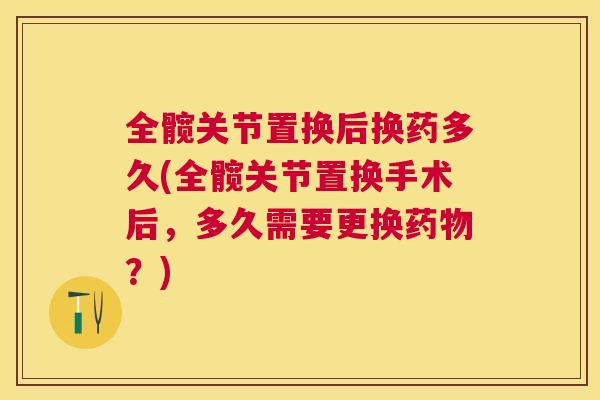 全髋关节置换后换药多久(全髋关节置换手术后，多久需要更换药物？)