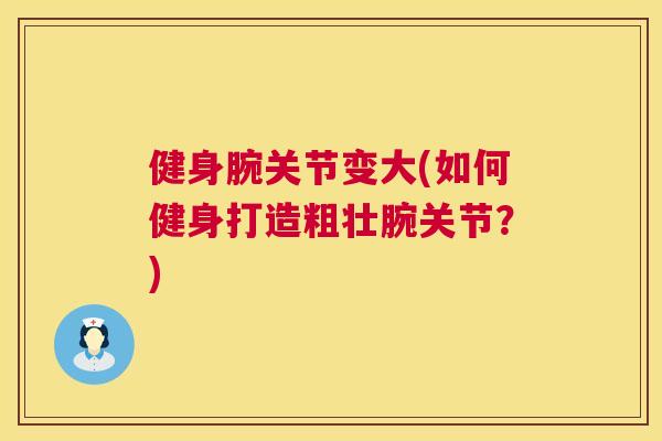 健身腕关节变大(如何健身打造粗壮腕关节？)