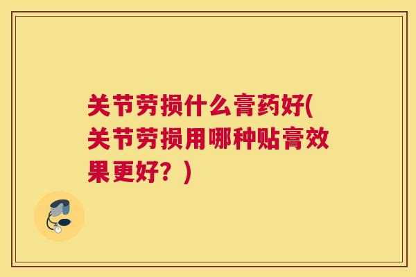 关节劳损什么膏药好(关节劳损用哪种贴膏效果更好？)