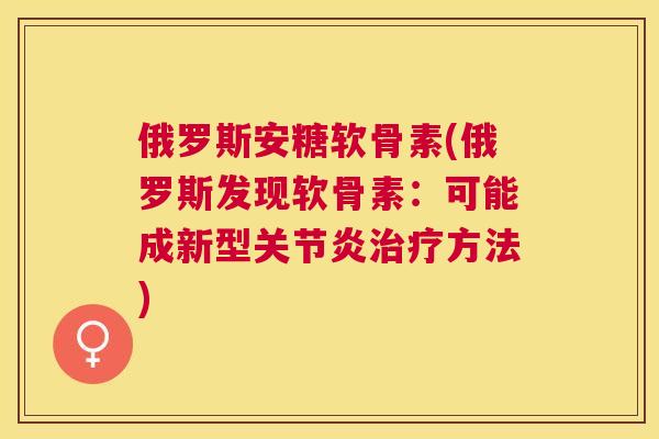 俄罗斯安糖软骨素(俄罗斯发现软骨素：可能成新型关节炎治疗方法)