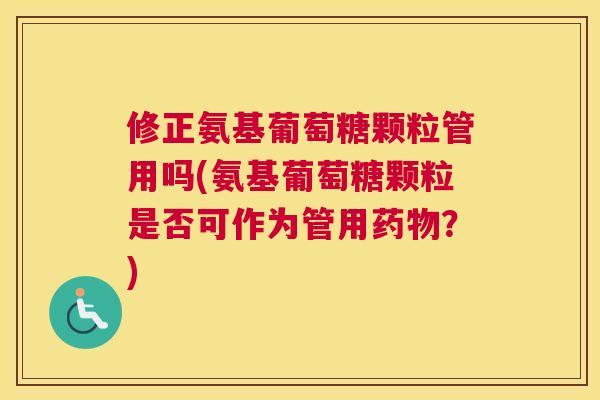 修正氨基葡萄糖颗粒管用吗(氨基葡萄糖颗粒是否可作为管用药物？)