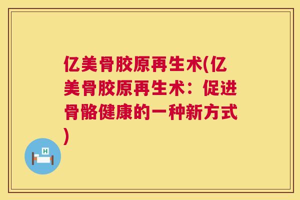亿美骨胶原再生术(亿美骨胶原再生术：促进骨骼健康的一种新方式)