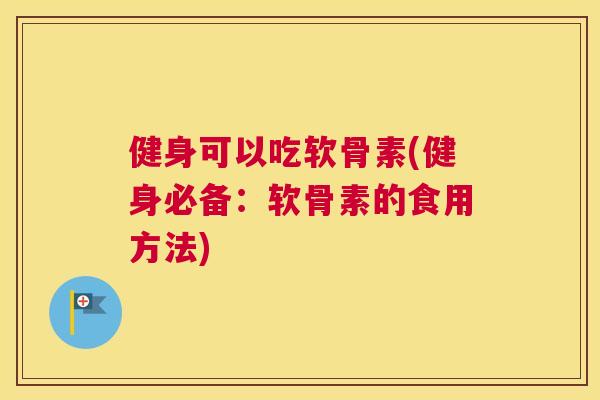 健身可以吃软骨素(健身必备：软骨素的食用方法)