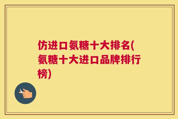 仿进口氨糖十大排名(氨糖十大进口品牌排行榜)