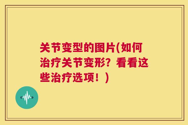 关节变型的图片(如何关节变形？看看这些选项！)