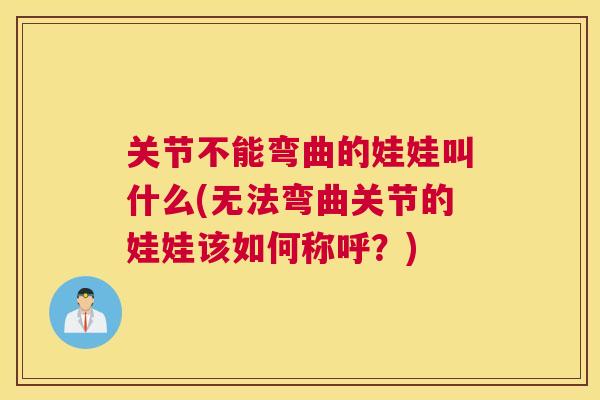 关节不能弯曲的娃娃叫什么(无法弯曲关节的娃娃该如何称呼？)