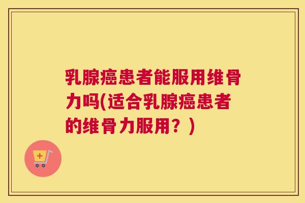 乳腺患者能服用维骨力吗(适合乳腺患者的维骨力服用？)