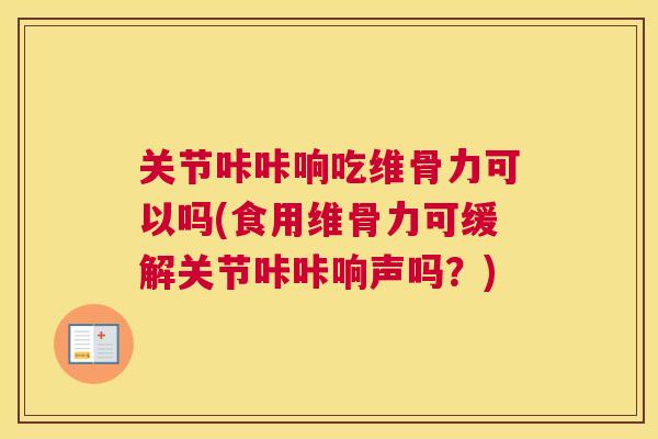关节咔咔响吃维骨力可以吗(食用维骨力可缓解关节咔咔响声吗？)