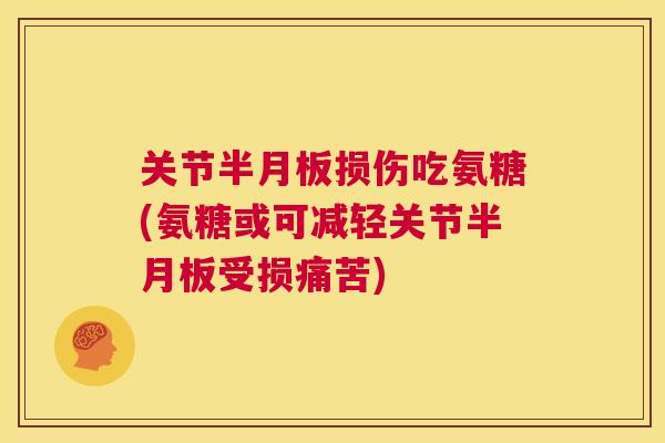 关节半月板损伤吃氨糖(氨糖或可减轻关节半月板受损痛苦)