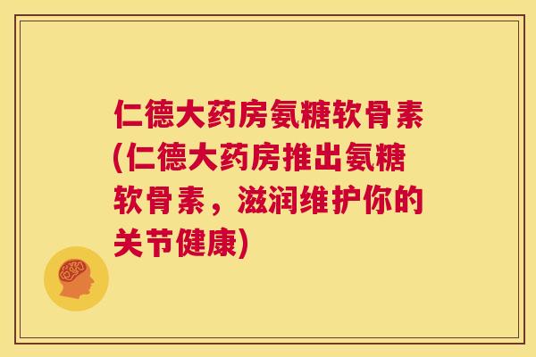 仁德大药房氨糖软骨素(仁德大药房推出氨糖软骨素，滋润维护你的关节健康)