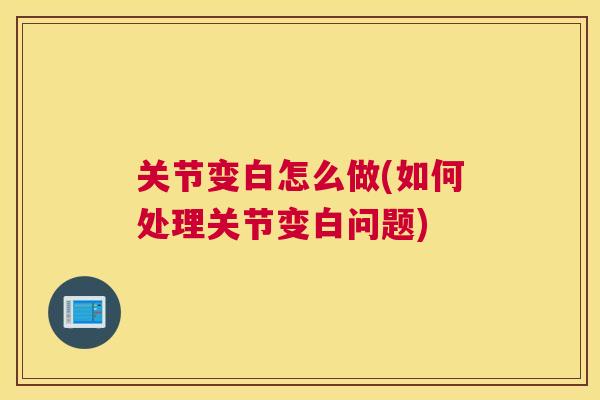 关节变白怎么做(如何处理关节变白问题)