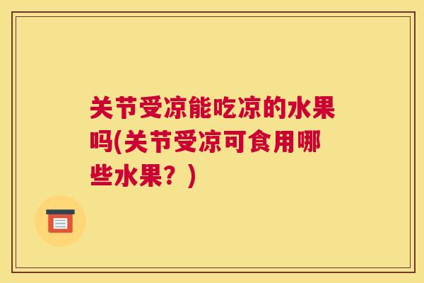 关节受凉能吃凉的水果吗(关节受凉可食用哪些水果？)