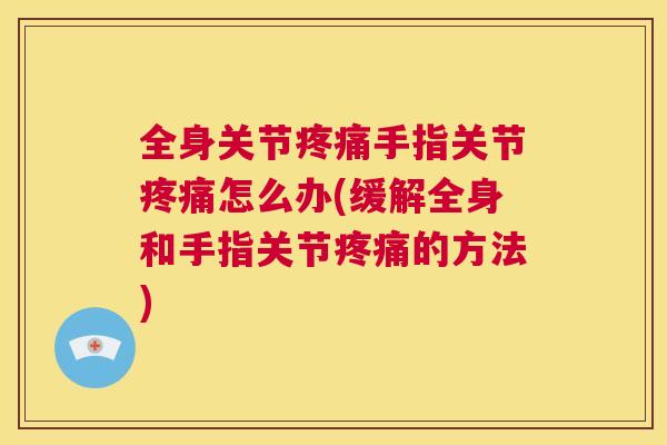 全身关节疼痛手指关节疼痛怎么办(缓解全身和手指关节疼痛的方法)