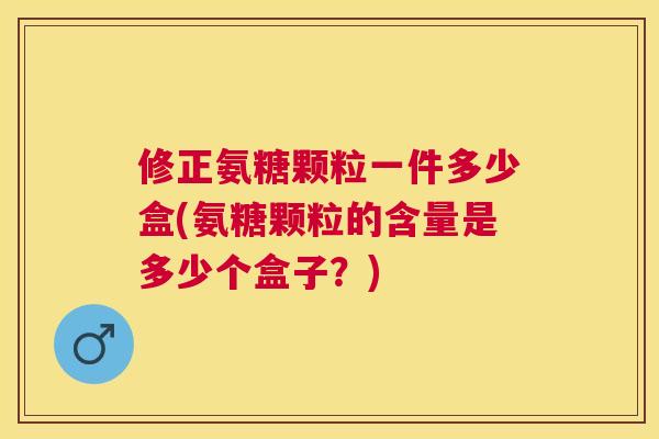 修正氨糖颗粒一件多少盒(氨糖颗粒的含量是多少个盒子？)