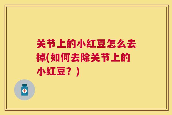 关节上的小红豆怎么去掉(如何去除关节上的小红豆？)