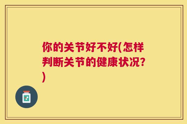 你的关节好不好(怎样判断关节的健康状况？)