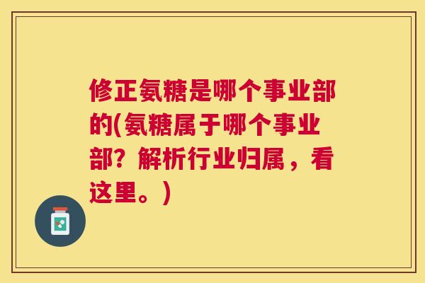修正氨糖是哪个事业部的(氨糖属于哪个事业部？解析行业归属，看这里。)